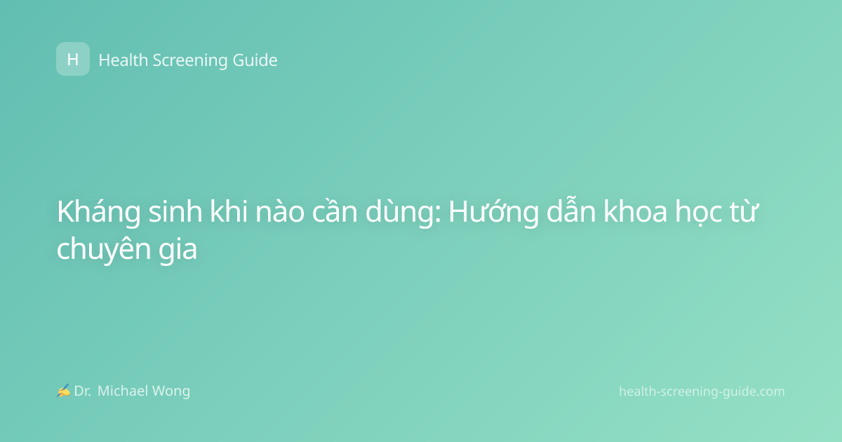 Kháng sinh khi nào cần dùng: Hướng dẫn khoa học từ chuyên gia